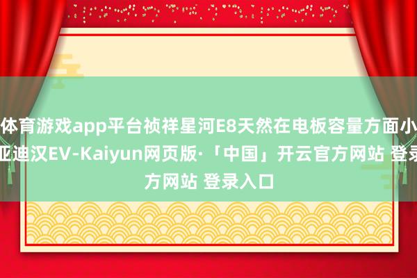 体育游戏app平台祯祥星河E8天然在电板容量方面小于比亚迪汉EV-Kaiyun网页版·「中国」开云官方网站 登录入口