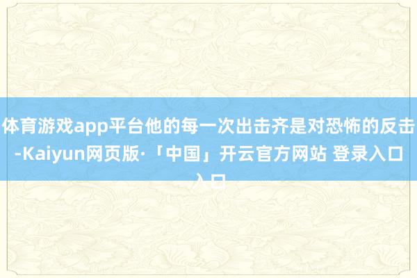 体育游戏app平台他的每一次出击齐是对恐怖的反击-Kaiyun网页版·「中国」开云官方网站 登录入口
