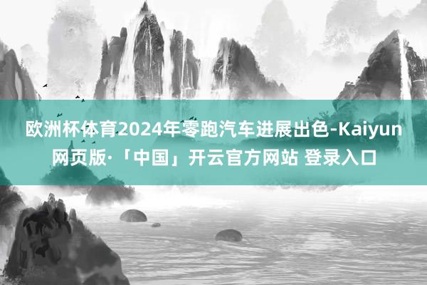 欧洲杯体育2024年零跑汽车进展出色-Kaiyun网页版·「中国」开云官方网站 登录入口