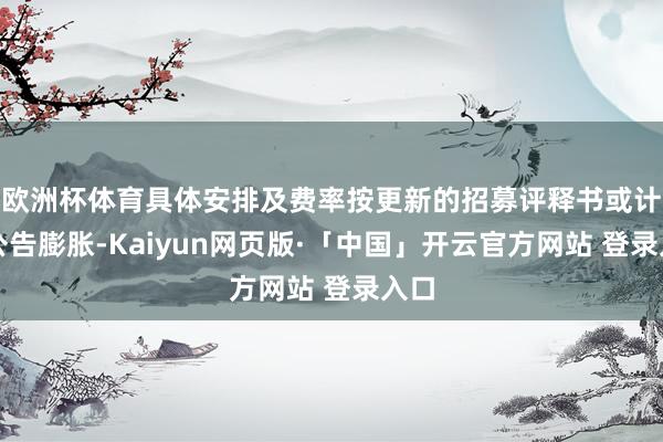 欧洲杯体育具体安排及费率按更新的招募评释书或计划公告膨胀-Kaiyun网页版·「中国」开云官方网站 登录入口