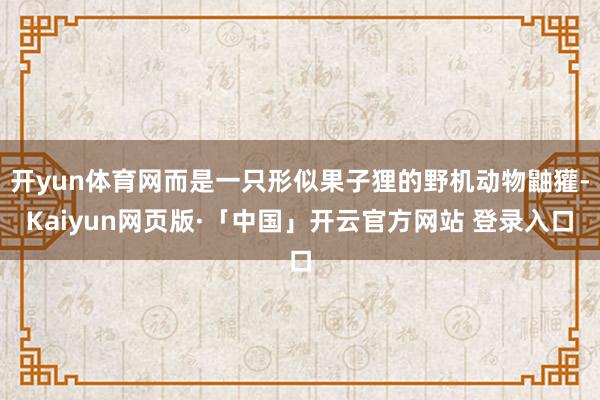 开yun体育网而是一只形似果子狸的野机动物鼬獾-Kaiyun网页版·「中国」开云官方网站 登录入口