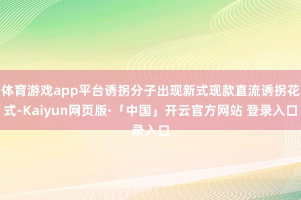 体育游戏app平台诱拐分子出现新式现款直流诱拐花式-Kaiyun网页版·「中国」开云官方网站 登录入口