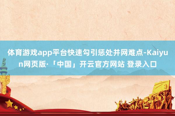 体育游戏app平台快速勾引惩处并网难点-Kaiyun网页版·「中国」开云官方网站 登录入口