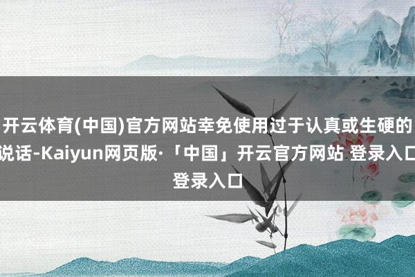 开云体育(中国)官方网站幸免使用过于认真或生硬的说话-Kaiyun网页版·「中国」开云官方网站 登录入口