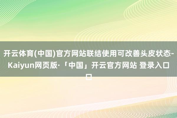开云体育(中国)官方网站联结使用可改善头皮状态-Kaiyun网页版·「中国」开云官方网站 登录入口