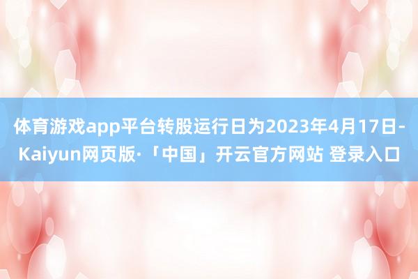 体育游戏app平台转股运行日为2023年4月17日-Kaiyun网页版·「中国」开云官方网站 登录入口
