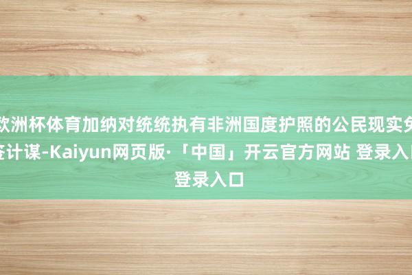 欧洲杯体育加纳对统统执有非洲国度护照的公民现实免签计谋-Kaiyun网页版·「中国」开云官方网站 登录入口