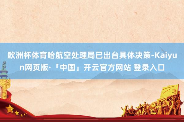 欧洲杯体育哈航空处理局已出台具体决策-Kaiyun网页版·「中国」开云官方网站 登录入口
