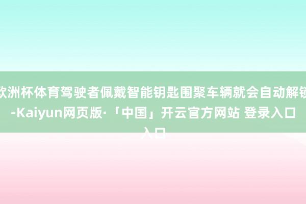 欧洲杯体育驾驶者佩戴智能钥匙围聚车辆就会自动解锁-Kaiyun网页版·「中国」开云官方网站 登录入口