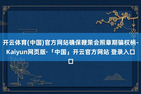 开云体育(中国)官方网站确保鞭策会照章期骗权柄-Kaiyun网页版·「中国」开云官方网站 登录入口