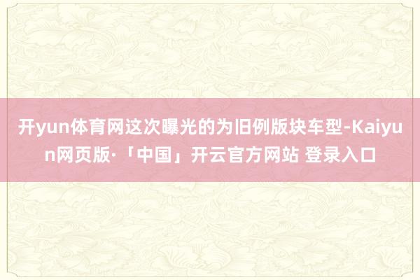 开yun体育网这次曝光的为旧例版块车型-Kaiyun网页版·「中国」开云官方网站 登录入口