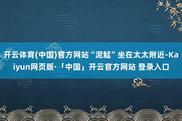开云体育(中国)官方网站“泥鯭”坐在太太附近-Kaiyun网页版·「中国」开云官方网站 登录入口