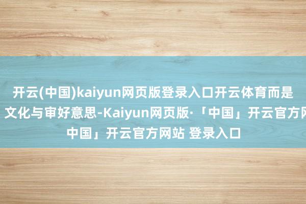 开云(中国)kaiyun网页版登录入口开云体育而是长入了应答、文化与审好意思-Kaiyun网页版·「中国」开云官方网站 登录入口