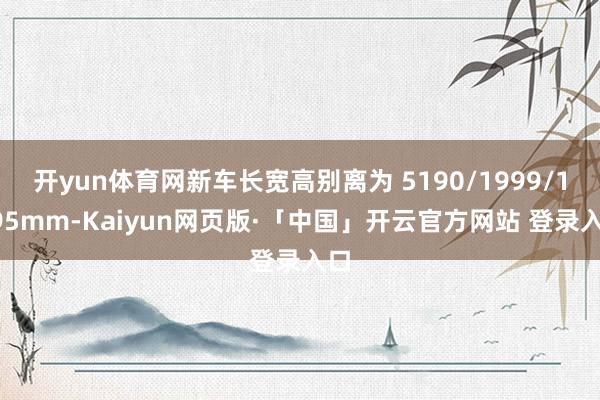 开yun体育网新车长宽高别离为 5190/1999/1795mm-Kaiyun网页版·「中国」开云官方网站 登录入口