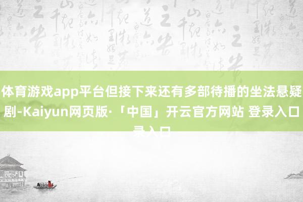 体育游戏app平台但接下来还有多部待播的坐法悬疑剧-Kaiyun网页版·「中国」开云官方网站 登录入口