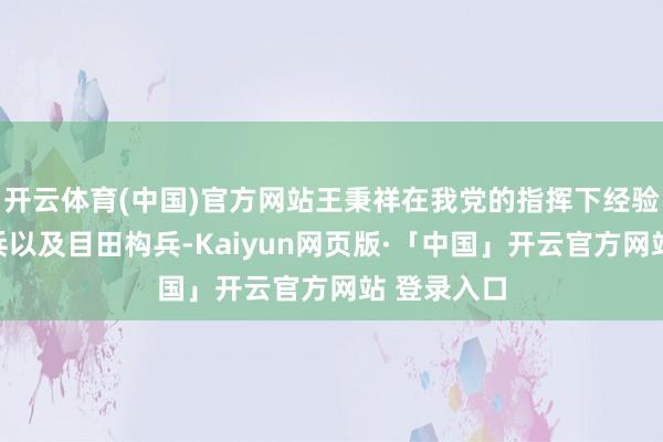 开云体育(中国)官方网站王秉祥在我党的指挥下经验了抗日构兵以及目田构兵-Kaiyun网页版·「中国」开云官方网站 登录入口
