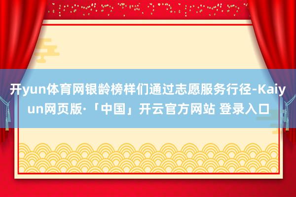 开yun体育网银龄榜样们通过志愿服务行径-Kaiyun网页版·「中国」开云官方网站 登录入口