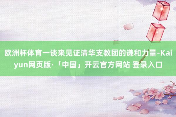 欧洲杯体育一谈来见证清华支教团的谦和力量-Kaiyun网页版·「中国」开云官方网站 登录入口