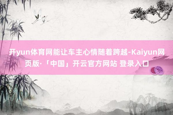 开yun体育网能让车主心情随着跨越-Kaiyun网页版·「中国」开云官方网站 登录入口