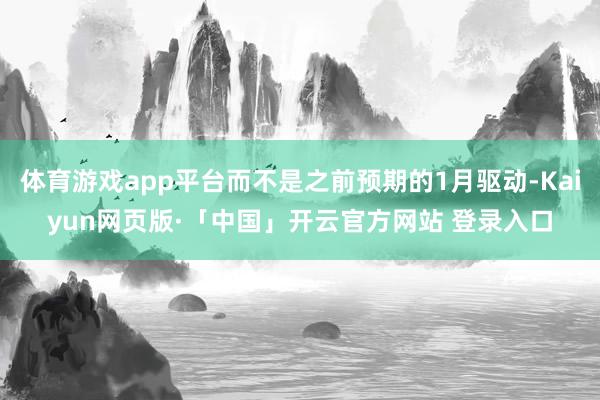 体育游戏app平台而不是之前预期的1月驱动-Kaiyun网页版·「中国」开云官方网站 登录入口