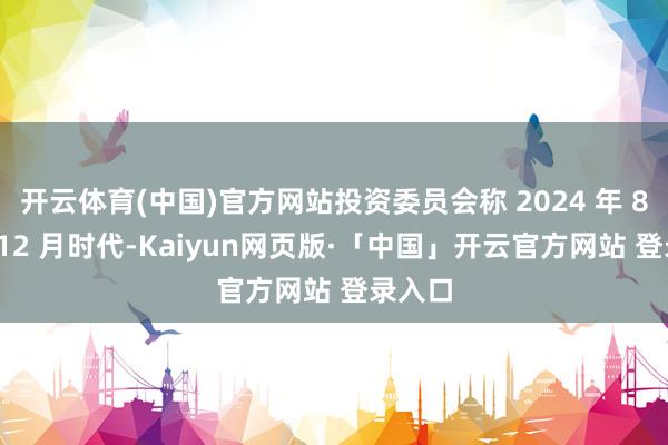 开云体育(中国)官方网站投资委员会称 2024 年 8 月至 12 月时代-Kaiyun网页版·「中国」开云官方网站 登录入口