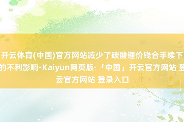 开云体育(中国)官方网站减少了碳酸锂价钱合手续下降带来的不利影响-Kaiyun网页版·「中国」开云官方网站 登录入口