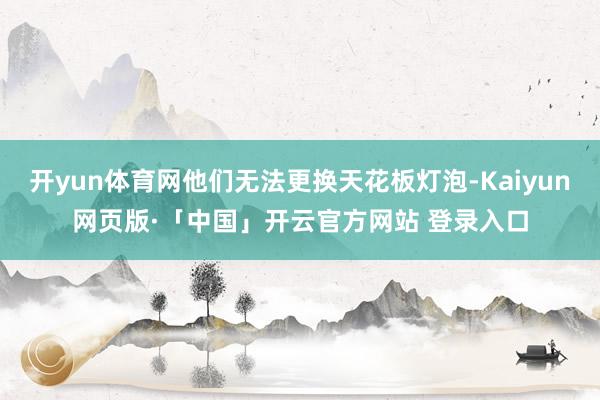 开yun体育网他们无法更换天花板灯泡-Kaiyun网页版·「中国」开云官方网站 登录入口