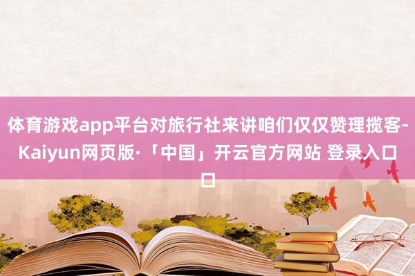 体育游戏app平台对旅行社来讲咱们仅仅赞理揽客-Kaiyun网页版·「中国」开云官方网站 登录入口