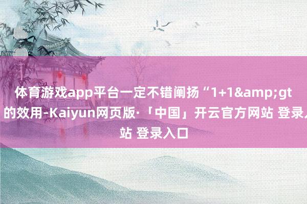 体育游戏app平台一定不错阐扬“1+1&gt;2”的效用-Kaiyun网页版·「中国」开云官方网站 登录入口
