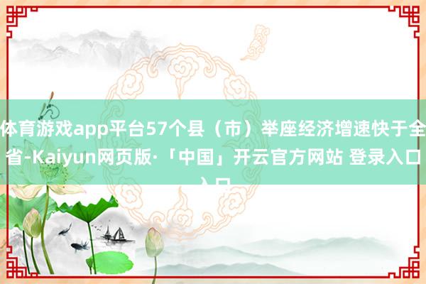体育游戏app平台57个县（市）举座经济增速快于全省-Kaiyun网页版·「中国」开云官方网站 登录入口