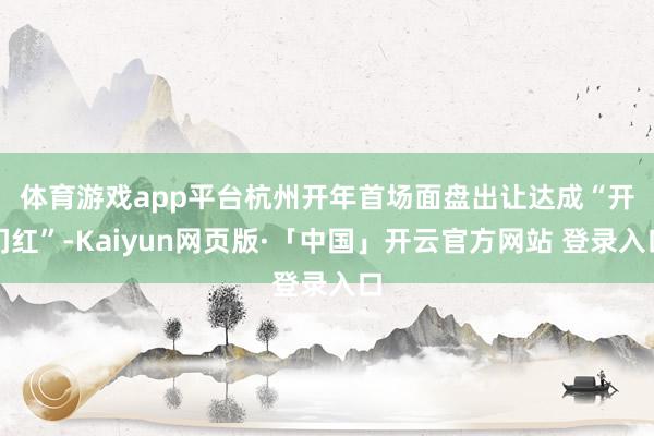 体育游戏app平台 杭州开年首场面盘出让达成“开门红”-Kaiyun网页版·「中国」开云官方网站 登录入口