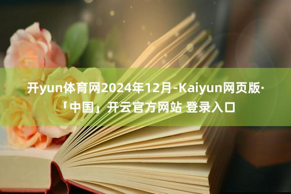 开yun体育网　　2024年12月-Kaiyun网页版·「中国」开云官方网站 登录入口