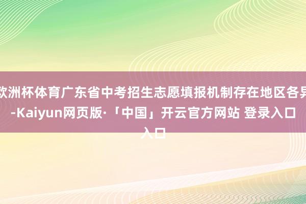 欧洲杯体育广东省中考招生志愿填报机制存在地区各异-Kaiyun网页版·「中国」开云官方网站 登录入口