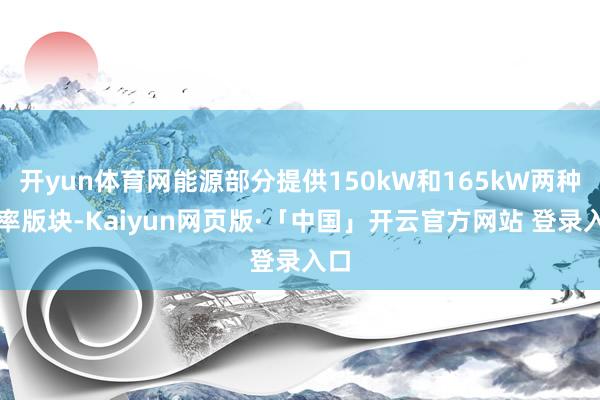 开yun体育网能源部分提供150kW和165kW两种功率版块-Kaiyun网页版·「中国」开云官方网站 登录入口