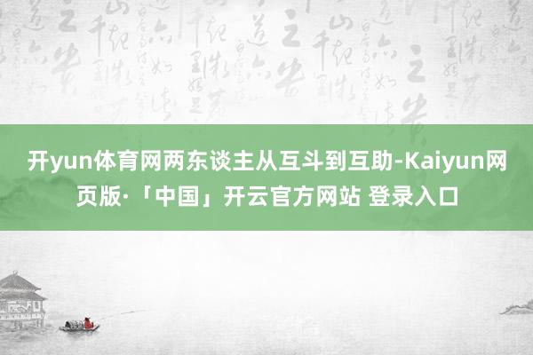 开yun体育网两东谈主从互斗到互助-Kaiyun网页版·「中国」开云官方网站 登录入口