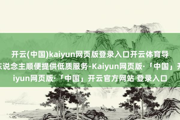 开云(中国)kaiyun网页版登录入口开云体育导致一些造孽机构或个东说念主顺便提供低质服务-Kaiyun网页版·「中国」开云官方网站 登录入口