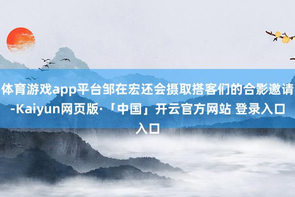 体育游戏app平台邹在宏还会摄取搭客们的合影邀请-Kaiyun网页版·「中国」开云官方网站 登录入口