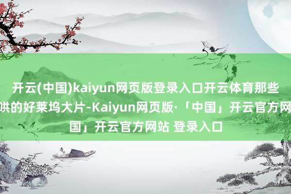 开云(中国)kaiyun网页版登录入口开云体育那些过去牛气哄哄的好莱坞大片-Kaiyun网页版·「中国」开云官方网站 登录入口