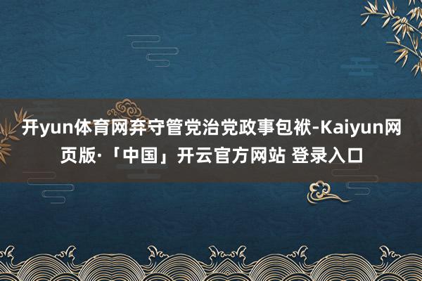 开yun体育网弃守管党治党政事包袱-Kaiyun网页版·「中国」开云官方网站 登录入口