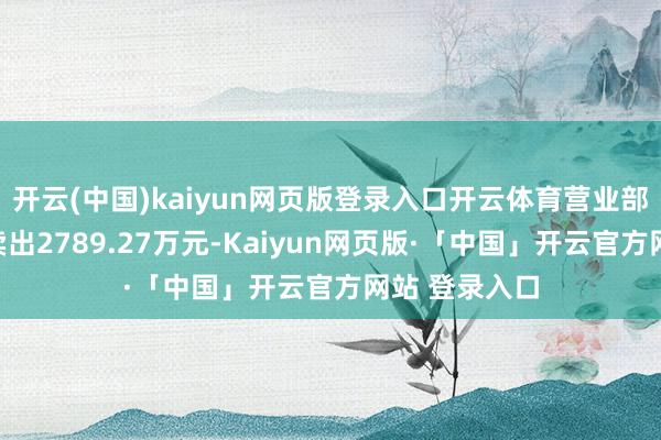 开云(中国)kaiyun网页版登录入口开云体育营业部席位悉数净卖出2789.27万元-Kaiyun网页版·「中国」开云官方网站 登录入口