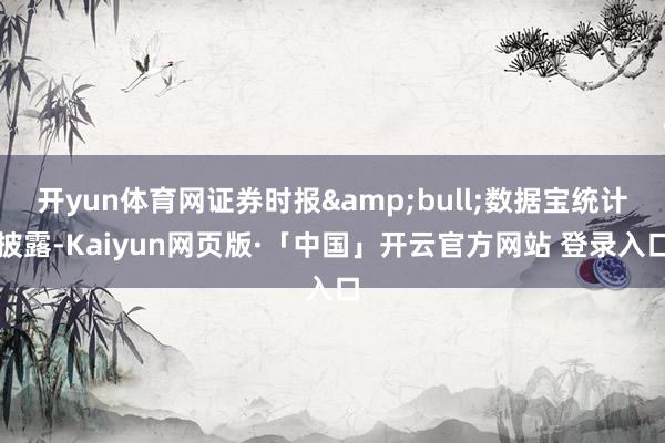 开yun体育网证券时报•数据宝统计披露-Kaiyun网页版·「中国」开云官方网站 登录入口