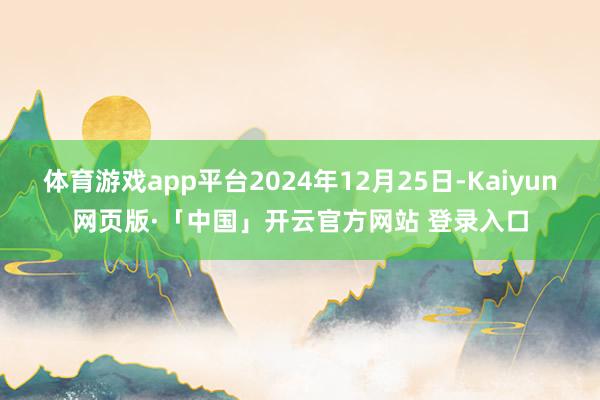 体育游戏app平台2024年12月25日-Kaiyun网页版·「中国」开云官方网站 登录入口