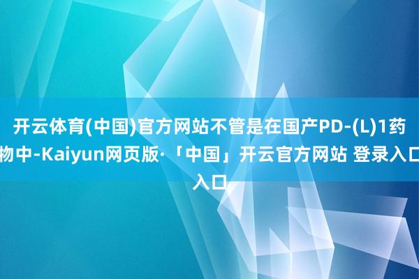 开云体育(中国)官方网站不管是在国产PD-(L)1药物中-Kaiyun网页版·「中国」开云官方网站 登录入口
