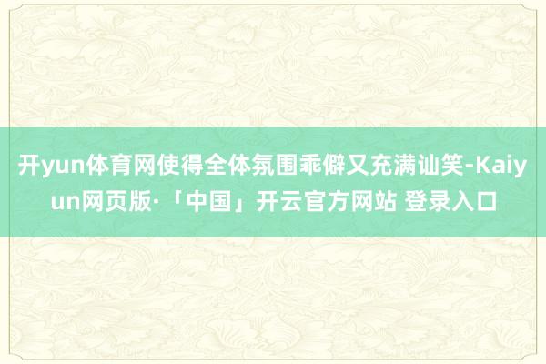 开yun体育网使得全体氛围乖僻又充满讪笑-Kaiyun网页版·「中国」开云官方网站 登录入口