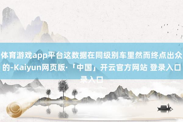 体育游戏app平台这数据在同级别车里然而终点出众的-Kaiyun网页版·「中国」开云官方网站 登录入口