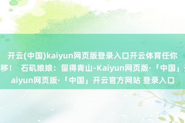 开云(中国)kaiyun网页版登录入口开云体育任你若何辛勤王人休念念转移! 石矶娘娘:留得青山-Kaiyun网页版·「中国」开云官方网站 登录入口