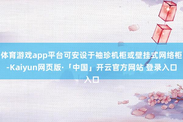 体育游戏app平台可安设于袖珍机柜或壁挂式网络柜-Kaiyun网页版·「中国」开云官方网站 登录入口