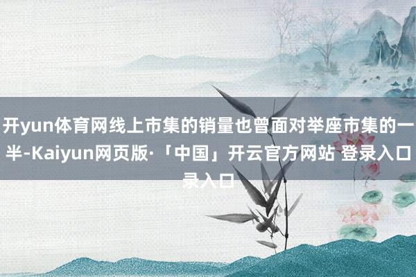 开yun体育网线上市集的销量也曾面对举座市集的一半-Kaiyun网页版·「中国」开云官方网站 登录入口