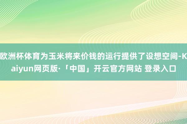 欧洲杯体育为玉米将来价钱的运行提供了设想空间-Kaiyun网页版·「中国」开云官方网站 登录入口