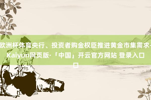 欧洲杯体育央行、投资者购金权臣推进黄金市集需求-Kaiyun网页版·「中国」开云官方网站 登录入口